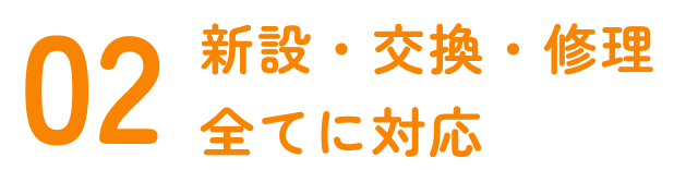 02 新設・交換・修理すべてに対応