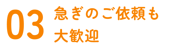 急ぎのご依頼も大歓迎
