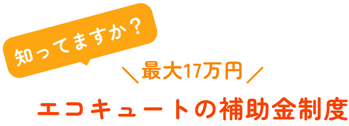 知ってますか？ 最大17万円 エコキュートの補助金制度
