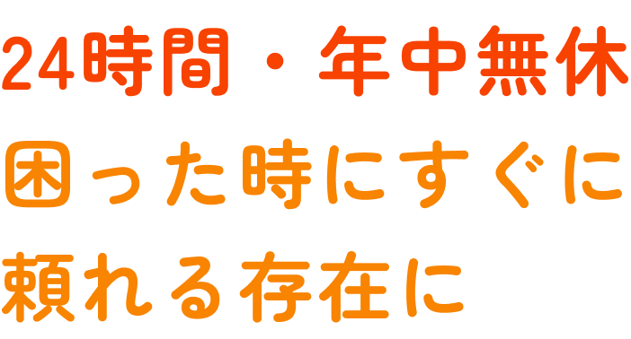 24時間年中無休 困ったときにすぐに頼れる存在に