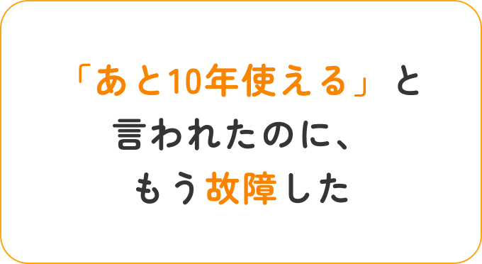 「あと10年使える」と言われたのに、もう故障した